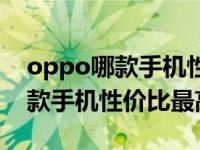 oppo哪款手机性价比高值得入手（oppo哪款手机性价比最高）