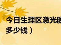 今日生理区激光脱毛价格（激光脱毛一般需要多少钱）