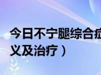 今日不宁腿综合症诊断标准（不宁腿综合症定义及治疗）