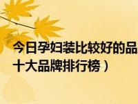 今日孕妇装比较好的品牌（孕妇套装什么牌子的好孕妇套装十大品牌排行榜）