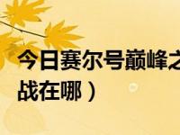 今日赛尔号巅峰之战开启时间（赛尔号巅峰之战在哪）