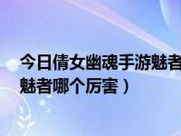 今日倩女幽魂手游魅者和刀客哪个厉害（倩女幽魂2刀客和魅者哪个厉害）