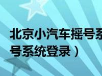 北京小汽车摇号系统登录不了（北京小汽车摇号系统登录）