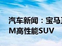 汽车新闻：宝马正准备推出首款X3 M和X4 M高性能SUV