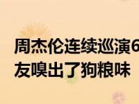周杰伦连续巡演6天病倒 昆凌发文心疼老公网友嗅出了狗粮味