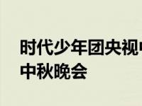 时代少年团央视中秋晚官宣,时代少年团央视中秋晚会