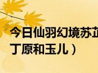 今日仙羽幻境苏芷玉和丁原（《仙羽幻境》中丁原和玉儿）