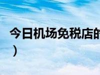 今日机场免税店的东西是正品吗（机场免税店）