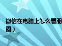 微信在电脑上怎么看朋友圈怎么（微信在电脑上怎么看朋友圈）