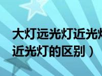 大灯远光灯近光灯有什么区别（大灯 远光灯 近光灯的区别）