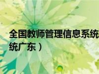 全国教师管理信息系统广东登录入口（全国教师管理信息系统广东）
