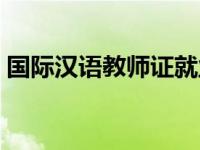 国际汉语教师证就业情况（国际汉语教师证）