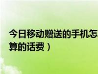 今日移动赠送的手机怎么算的话费了（移动赠送的手机怎么算的话费）