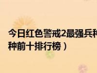 今日红色警戒2最强兵种前十排行榜攻略（红色警戒2最强兵种前十排行榜）