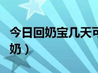 今日回奶宝几天可以回奶（回奶宝几天可以回奶）