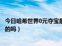 今日哈希世界0元夺宝是真的吗游戏（哈希世界0元夺宝是真的吗）