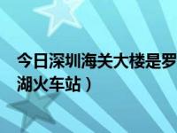 今日深圳海关大楼是罗湖火车站附近吗（深圳海关大楼是罗湖火车站）