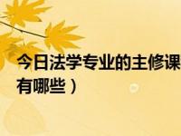 今日法学专业的主修课程有哪些科目（法学专业的主修课程有哪些）
