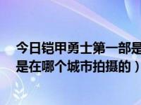 今日铠甲勇士第一部是在哪个城市拍的（4部铠甲勇士分别是在哪个城市拍摄的）