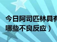 今日阿司匹林具有哪些不良反应（阿司匹林有哪些不良反应）