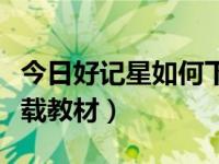 今日好记星如何下载同步课程（好记星如何下载教材）