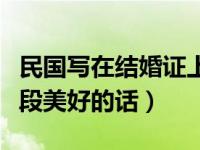 民国写在结婚证上的话（民国结婚证书上的一段美好的话）