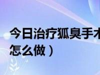 今日治疗狐臭手术后会复发吗（治疗狐臭手术怎么做）