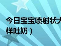 今日宝宝喷射状大口吐奶（宝宝突然大口喷射样吐奶）