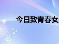 今日致青春女主角（致青春好看吗）