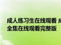 成人练习生在线观看 成人练习生在线免费观看 成人练习生全集在线观看完整版