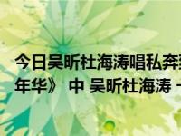 今日吴昕杜海涛唱私奔到月球（《 一生一世合家欢之美丽嘉年华》 中 吴昕杜海涛 一起唱的那首歌叫什么）