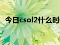 今日csol2什么时候出（csol2什么时候出）