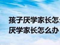 孩子厌学家长怎么办90%的人都说好（孩子厌学家长怎么办）