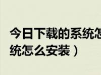 今日下载的系统怎么安装到电脑上（下载的系统怎么安装）