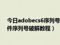 今日adobecs6序列号激活方法（Adobe CS6 CS5系列软件序列号破解教程）