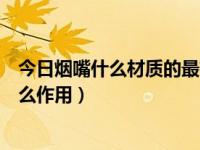 今日烟嘴什么材质的最有效果（哪种烟嘴比较好，烟嘴有什么作用）