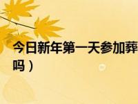 今日新年第一天参加葬礼好么（新年的第一天去参加葬礼好吗）