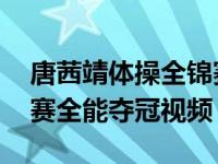 唐茜靖体操全锦赛全能夺冠,唐茜靖体操全锦赛全能夺冠视频