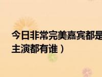 今日非常完美嘉宾都是演员（搞笑爱情喜剧、《非常完美》主演都有谁）