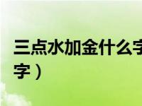 三点水加金什么字（三点水旁边一个金念什么字）