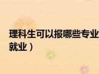 理科生可以报哪些专业考公务员（理科生可以报哪些专业好就业）