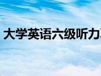 大学英语六级听力真题（大学英语六级听力）