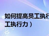 如何提高员工执行力和工作效率（如何提高员工执行力）