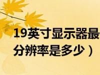 19英寸显示器最佳分辨率（19寸显示器最佳分辨率是多少）