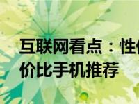 互联网看点：性价比高的5g手机有哪些高性价比手机推荐