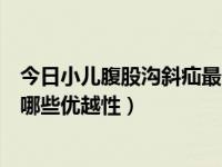 今日小儿腹股沟斜疝最常见的病因（治疗小儿腹股沟斜疝有哪些优越性）