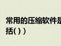 常用的压缩软件是哪些（常用的压缩软件不包括( )）