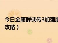 今日金庸群侠传3加强版攻略开局加点（金庸群侠传3加强版攻略）