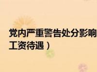 党内严重警告处分影响工资待遇吗（党内严重警告处分影响工资待遇）