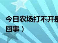 今日农场打不开是怎么回事（农场打不开怎么回事）